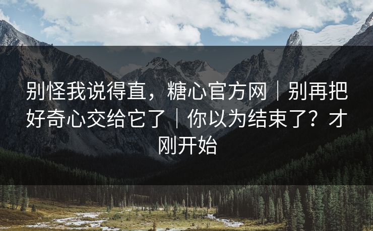 别怪我说得直，糖心官方网｜别再把好奇心交给它了｜你以为结束了？才刚开始