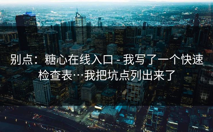 别点：糖心在线入口 - 我写了一个快速检查表…我把坑点列出来了