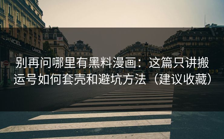 别再问哪里有黑料漫画:这篇只讲搬运号如何套壳和避坑方法(建议收藏) 别再问哪里有黑料漫画:这篇只讲搬运号如何套壳和避坑方法(建议收藏)