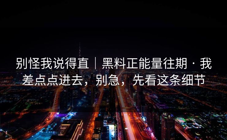 别怪我说得直|黑料正能量往期 · 我差点点进去,别急,先看这条细节 别怪我说得直|黑料正能量往期 · 我差点点进去,别急,先看这条细节