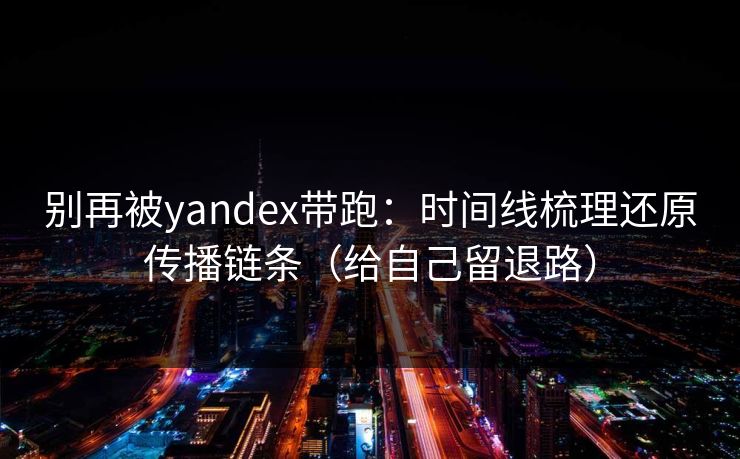 别再被yandex带跑:时间线梳理还原传播链条(给自己留退路) 别再被yandex带跑:时间线梳理还原传播链条(给自己留退路)