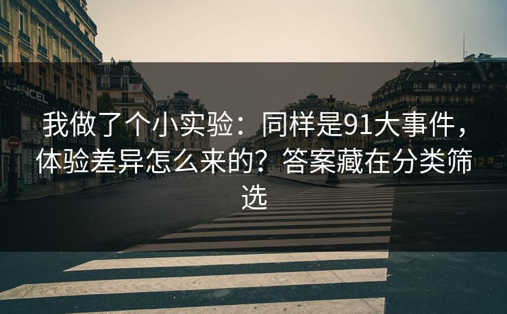 我做了个小实验:同样是91大事件,体验差异怎么来的?答案藏在分类筛选 我做了个小实验:同样是91大事件,体验差异怎么来的?答案藏在分类筛选