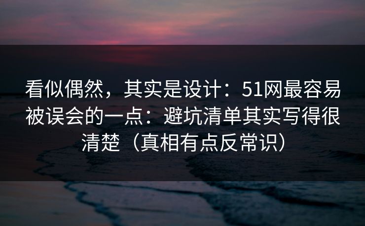 看似偶然,其实是设计:51网最容易被误会的一点:避坑清单其实写得很清楚(真相有点反常识) 看似偶然,其实是设计:51网最容易被误会的一点:避坑清单其实写得很清楚(真相有点反常识)