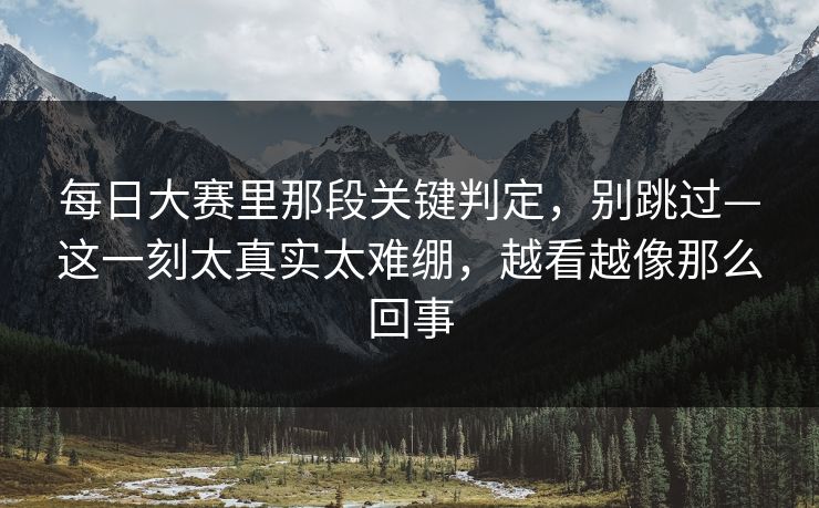 每日大赛里那段关键判定，别跳过—这一刻太真实太难绷，越看越像那么回事