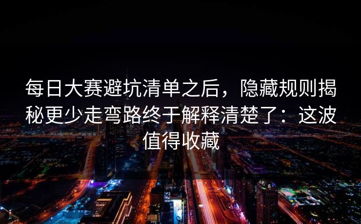 每日大赛避坑清单之后,隐藏规则揭秘更少走弯路终于解释清楚了:这波值得收藏 每日大赛避坑清单之后,隐藏规则揭秘更少走弯路终于解释清楚了:这波值得收藏
