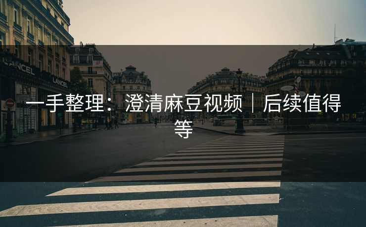 一手整理:澄清麻豆视频|后续值得等 一手整理:澄清麻豆视频|后续值得等