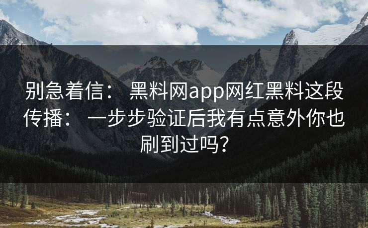 别急着信： 黑料网app网红黑料这段传播： 一步步验证后我有点意外你也刷到过吗？