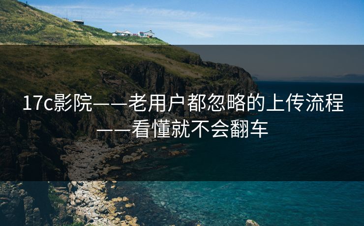 17c影院——老用户都忽略的上传流程——看懂就不会翻车