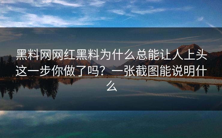 黑料网网红黑料为什么总能让人上头这一步你做了吗？一张截图能说明什么