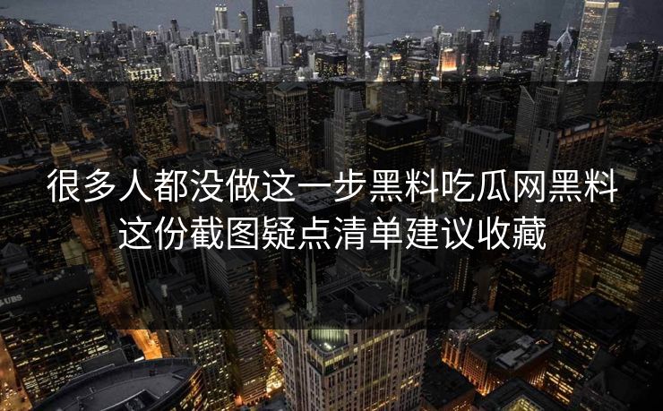 很多人都没做这一步黑料吃瓜网黑料这份截图疑点清单建议收藏 很多人都没做这一步黑料吃瓜网黑料这份截图疑点清单建议收藏