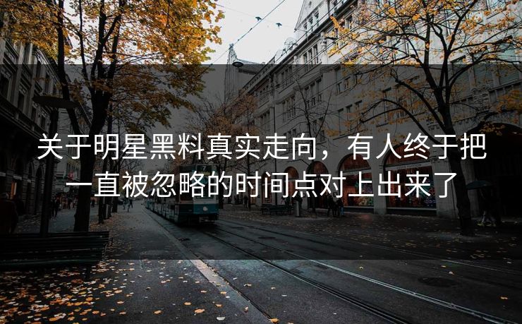 关于明星黑料真实走向,有人终于把一直被忽略的时间点对上出来了 关于明星黑料真实走向,有人终于把一直被忽略的时间点对上出来了