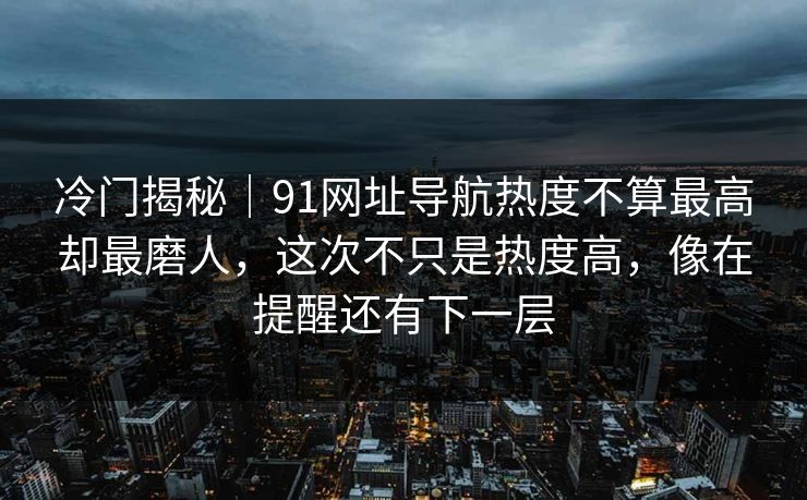 冷门揭秘|91网址导航热度不算最高却最磨人,这次不只是热度高,像在提醒还有下一层 冷门揭秘|91网址导航热度不算最高却最磨人,这次不只是热度高,像在提醒还有下一层