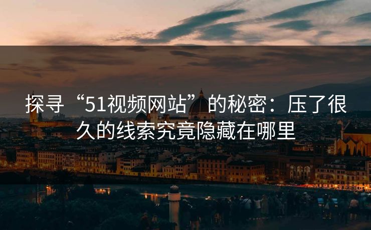 探寻“51视频网站”的秘密：压了很久的线索究竟隐藏在哪里
