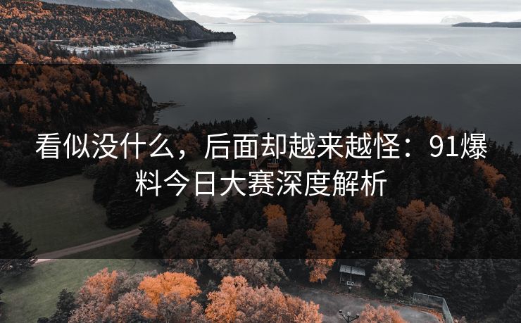看似没什么,后面却越来越怪:91爆料今日大赛深度解析 看似没什么,后面却越来越怪:91爆料今日大赛深度解析
